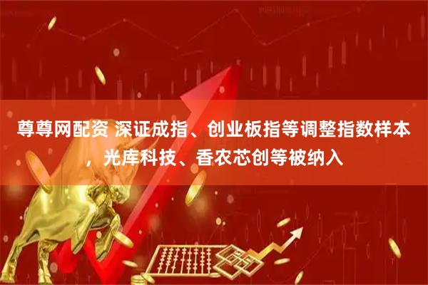 尊尊网配资 深证成指、创业板指等调整指数样本，光库科技、香农芯创等被纳入