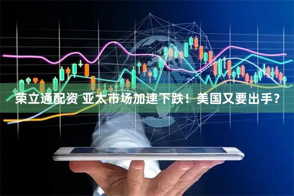 荣立通配资 亚太市场加速下跌！美国又要出手？