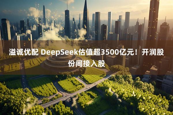 溢诚优配 DeepSeek估值超3500亿元！开润股份间接入股